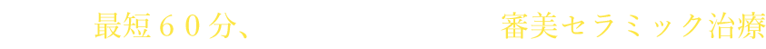 最短６０分、１回の通院で行う審美セラミック治療